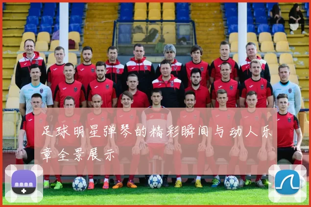 足球明星弹琴的精彩瞬间与动人乐章全景展示