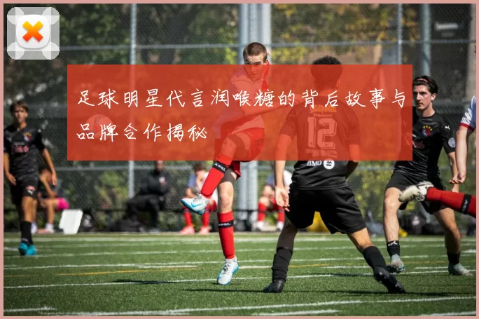 足球明星代言润喉糖的背后故事与品牌合作揭秘