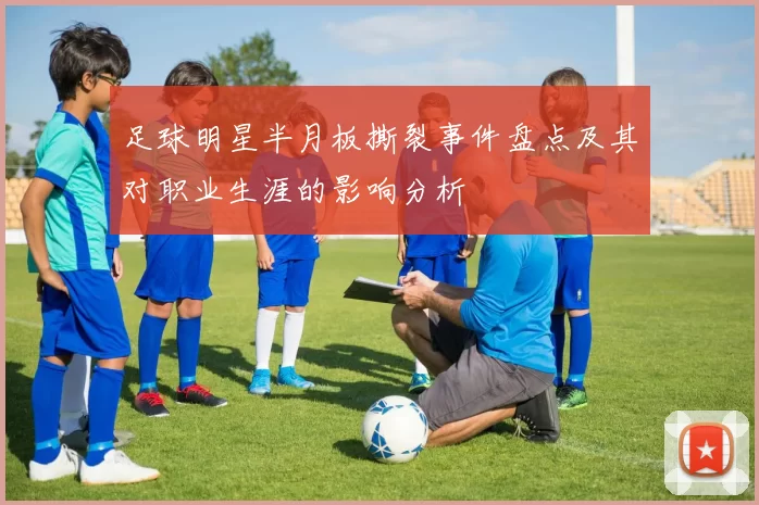 足球明星半月板撕裂事件盘点及其对职业生涯的影响分析