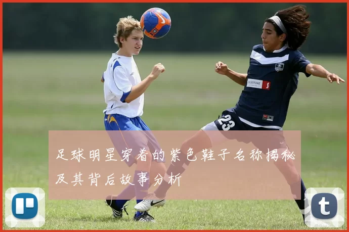 足球明星穿着的紫色鞋子名称揭秘及其背后故事分析