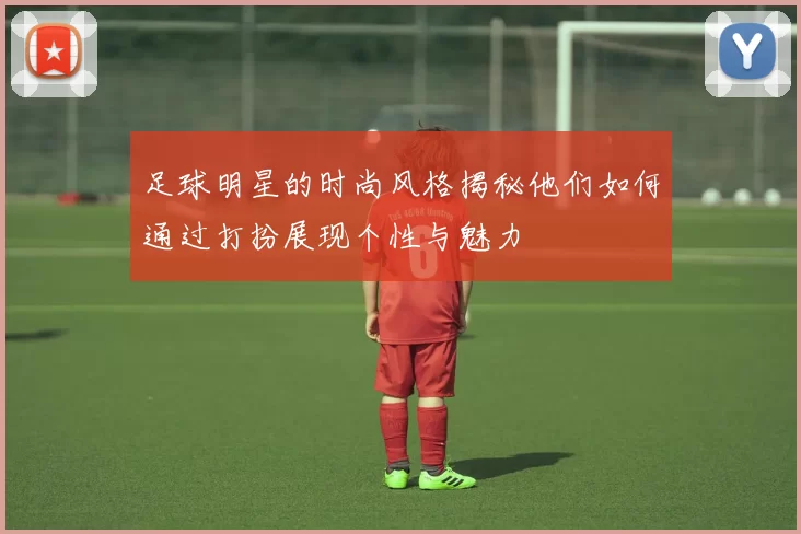 足球明星的时尚风格揭秘他们如何通过打扮展现个性与魅力