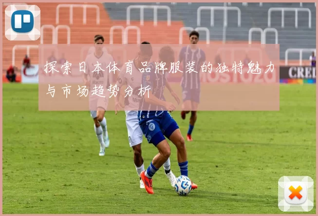 探索日本体育品牌服装的独特魅力与市场趋势分析