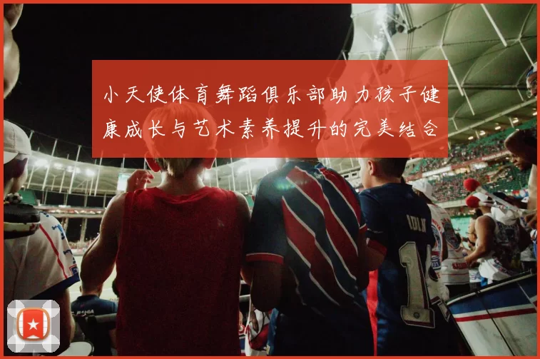 小天使体育舞蹈俱乐部助力孩子健康成长与艺术素养提升的完美结合