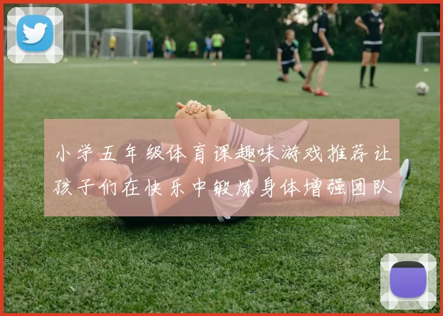 小学五年级体育课趣味游戏推荐让孩子们在快乐中锻炼身体增强团队合作意识