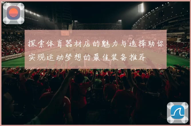 探索体育器材店的魅力与选择助你实现运动梦想的最佳装备推荐